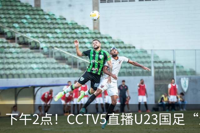 下午2点！CCTV5直播U23国足“生死战”，身价1043万欧PK328万欧