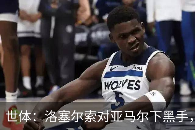 世体：洛塞尔索对亚马尔下黑手，却未受到任何处罚