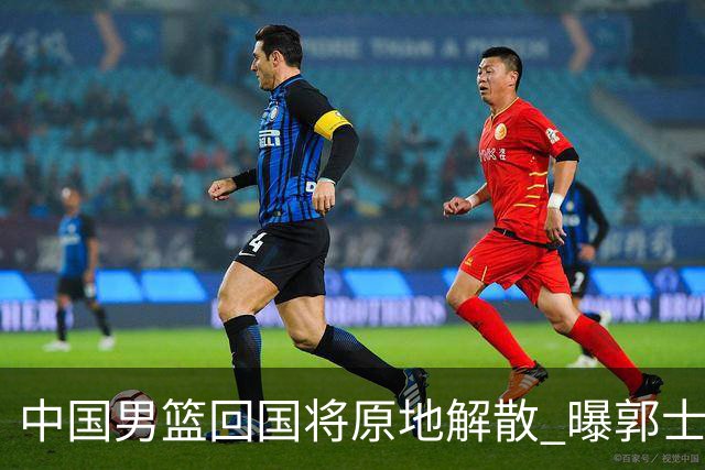 中国男篮回国将原地解散 曝郭士强下课已成定局