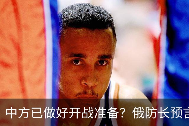 中方已做好开战准备？俄防长预言：10年内俄北约可能爆发一战