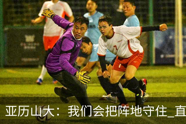 亚历山大：我们会把阵地守住 直到杰威满血归来