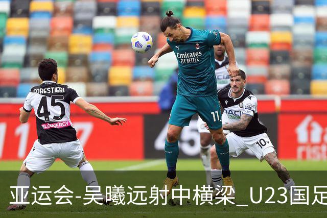亚运会-吴曦远射中横梁 U23国足0-0憾平伊朗暂列次席