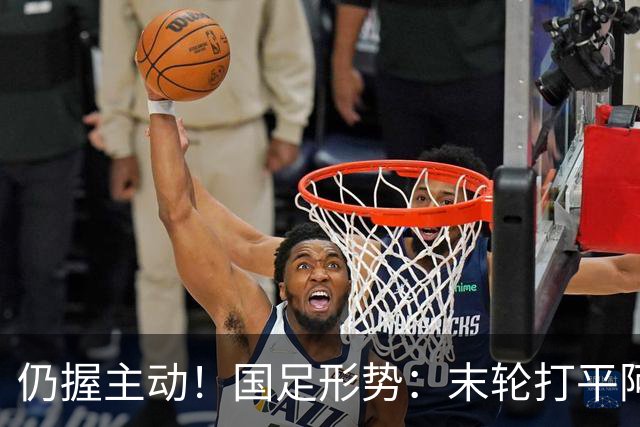 仍握主动！国足形势：末轮打平阿联酋=出线 2种情况下输球也晋级