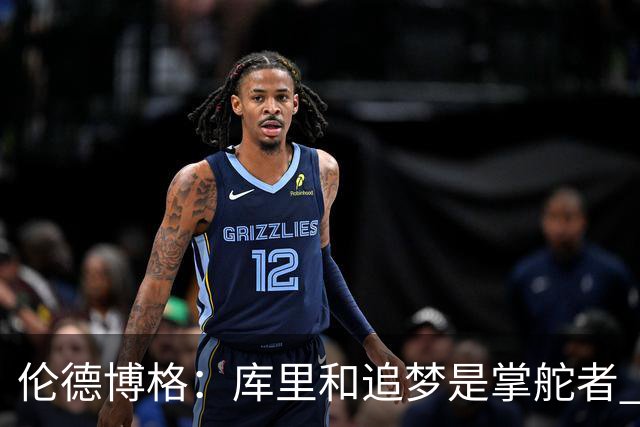伦德博格：库里和追梦是掌舵者 我作为新秀毫无压力
