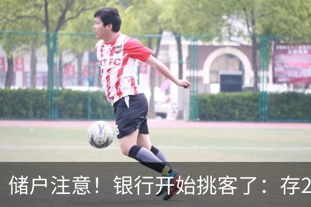 储户注意！银行开始挑客了：存20万利率还不一样，聪明钱往哪放？