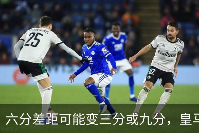 六分差距可能变三分或九分，皇马球员坦言这场输不起