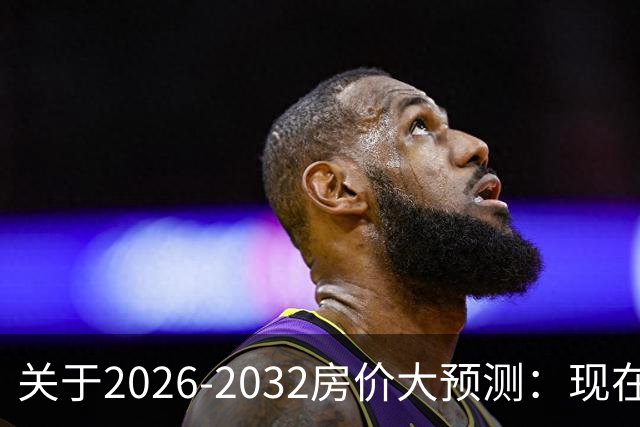 关于2026-2032房价大预测：现在200万的房子，五年后还值多少钱？