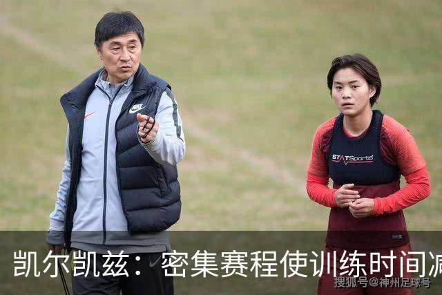 凯尔凯兹：密集赛程使训练时间减少；我和巴尔科拉沟通很多