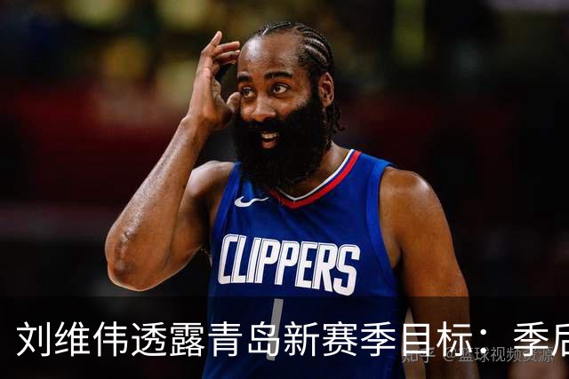 刘维伟透露青岛新赛季目标：季后赛+培养李俊贤