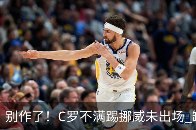 别作了！C罗不满踢挪威未出场 缺席训练迫使主帅做出妥协
