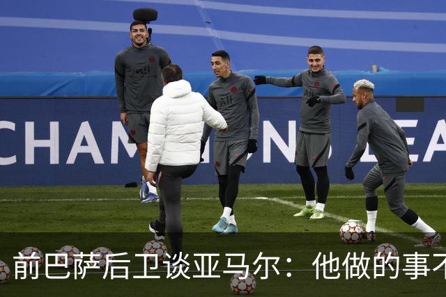 前巴萨后卫谈亚马尔：他做的事不正常，这类球员与众不同