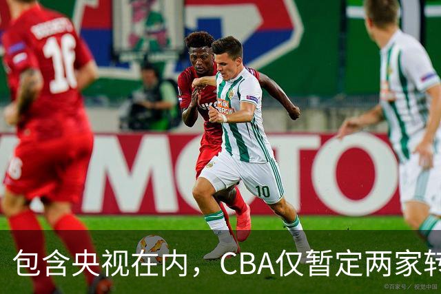 包含央视在内，CBA仅暂定两家转播商，国家队表现影响联赛价值