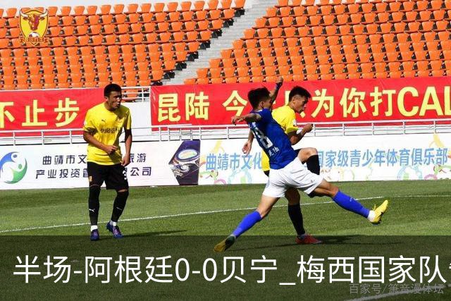 半场-阿根廷0-0贝宁 梅西国家队告别战首发屡造险小蜘蛛失良机