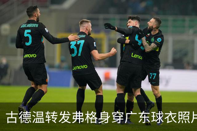 古德温转发弗格身穿广东球衣照片：如果传错球 麻烦传回来