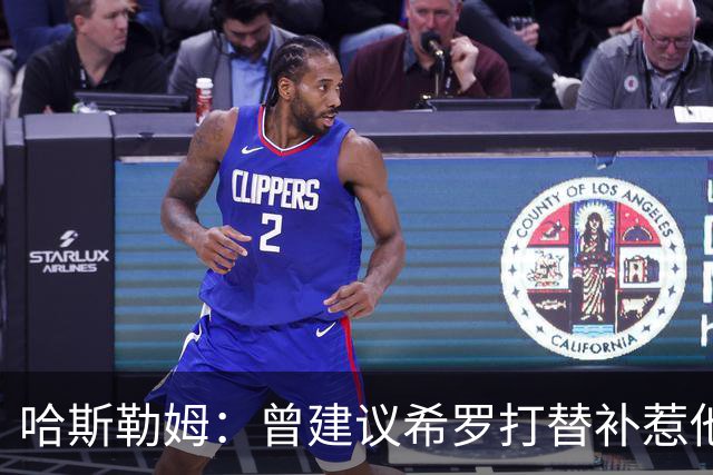 哈斯勒姆：曾建议希罗打替补惹他不满 我专门去他家和他解释