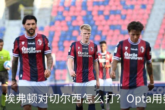 埃弗顿对切尔西怎么打？Opta用数据给出前瞻