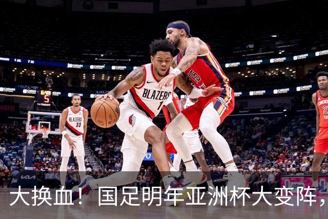 大换血！国足明年亚洲杯大变阵，10大新星有望同时得到邵佳一破格提拔