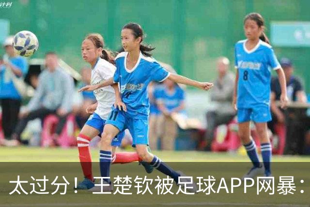太过分！王楚钦被足球APP网暴：F物，带着你的粉丝转战娱乐圈