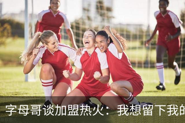 字母哥谈加盟热火：我想留下我的印记