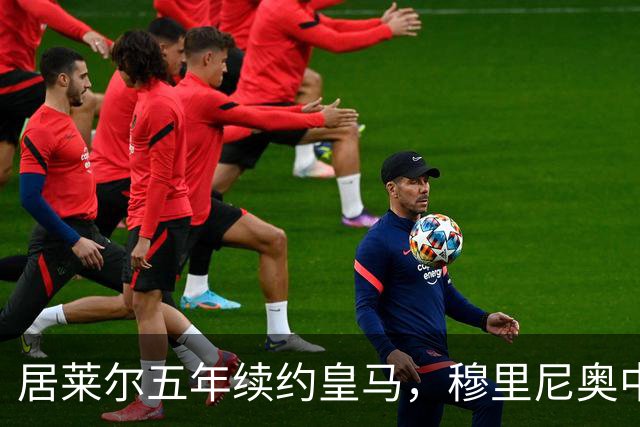 居莱尔五年续约皇马，穆里尼奥中场豪赌隐忧