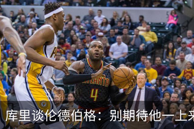 库里谈伦德伯格：别期待他一上来打出28+6 帮助赢球比数据更重要