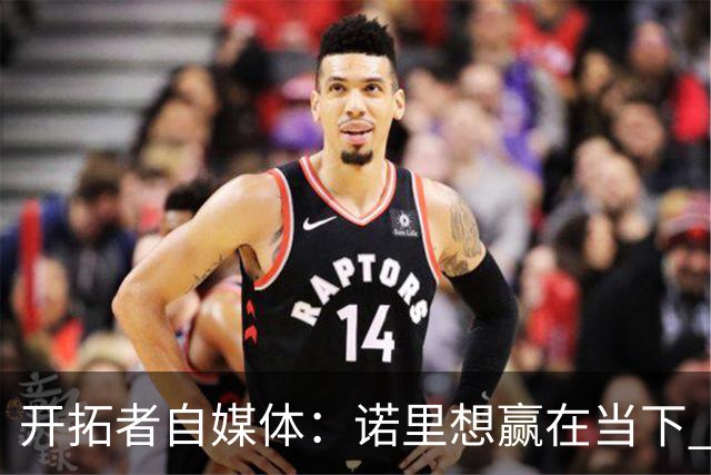 开拓者自媒体：诺里想赢在当下 不会容忍杨瀚森犯错 且有替代选择