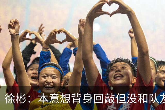 徐彬：本意想背身回敲但没和队友配合好，解围效果会更好一点