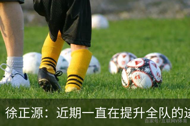 徐正源：近期一直在提升全队的进攻能力，训练成功终见成效