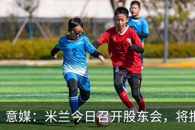 意媒：米兰今日召开股东会，将批准财报并确定董事会组成
