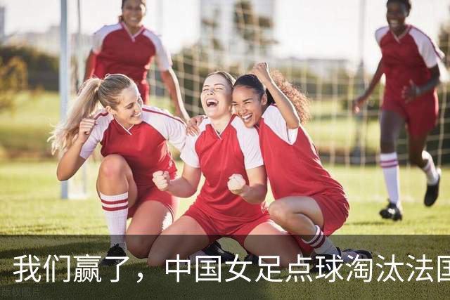 我们赢了，中国女足点球淘汰法国，马晓旭带队创U17世界杯历史