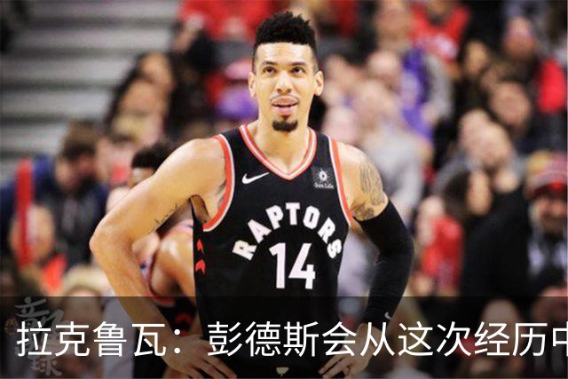 拉克鲁瓦：彭德斯会从这次经历中学习，每个人都会犯错