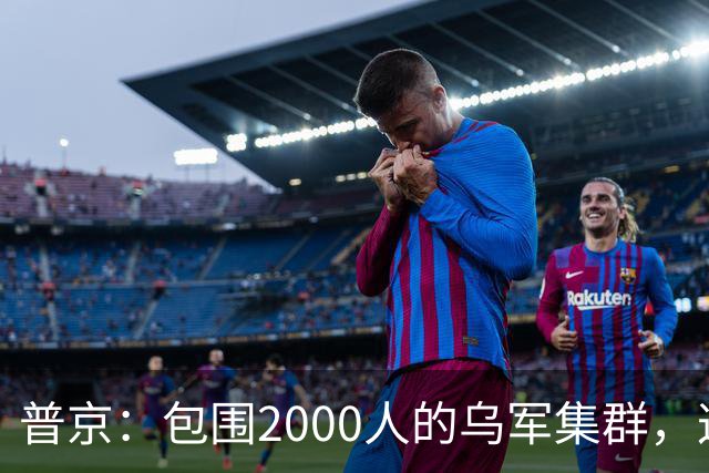 普京：包围2000人的乌军集群，这可非比寻常