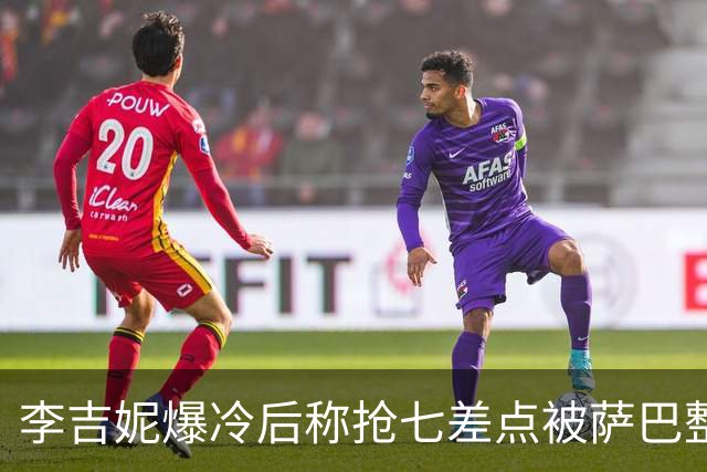 李吉妮爆冷后称抢七差点被萨巴整崩，紫薇拼下亚洲一哥伤病引担心