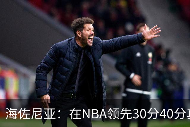 海佐尼亚：在NBA领先30分40分真的什么都不算 在欧洲就很难追回来
