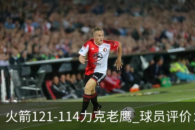 火箭121-114力克老鹰 球员评价：5人优秀，3人及格，1人低迷