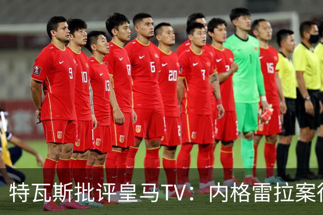 特瓦斯批评皇马TV：内格雷拉案很严重，但称仍影响裁判是胡说八道