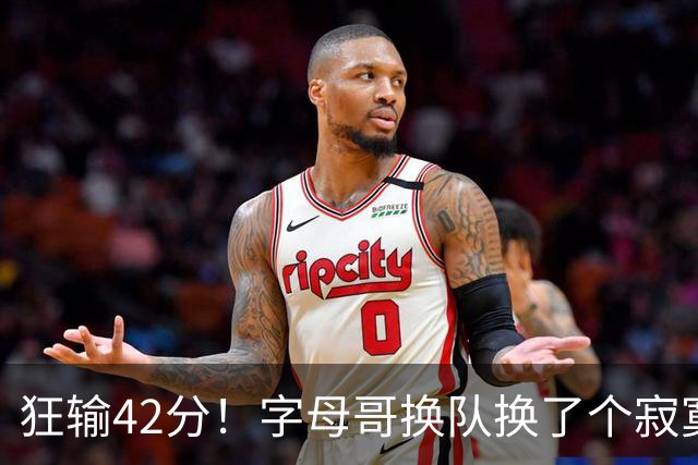 狂输42分！字母哥换队换了个寂寞！