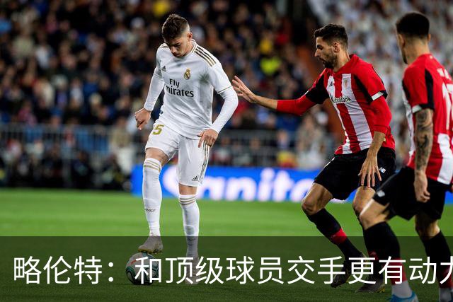 略伦特：和顶级球员交手更有动力，这样的对决也更令人兴奋