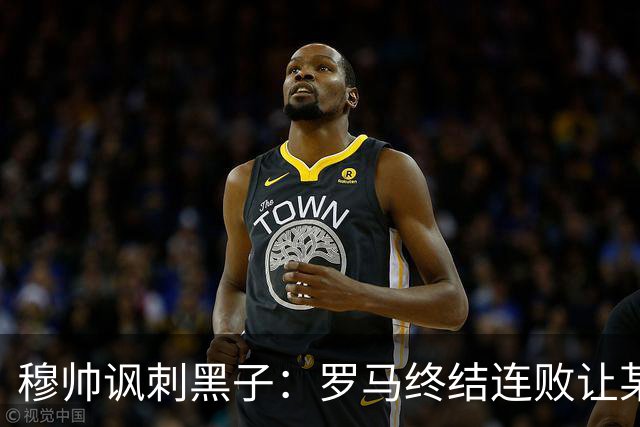 穆帅讽刺黑子：罗马终结连败让某些人失望了