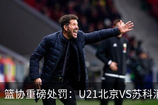 篮协重磅处罚：U21北京VS苏科消极比赛 主帅王骁辉董俊江停赛一年