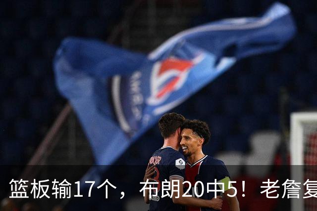 篮板输17个，布朗20中5！老詹复出苦吞首败，76人不能全指望熬老头
