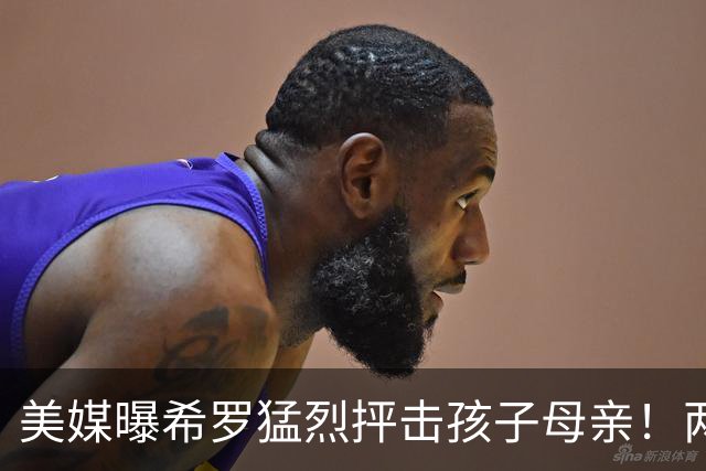 美媒曝希罗猛烈抨击孩子母亲！两人曾超甜蜜 她还被称为翘臀女王