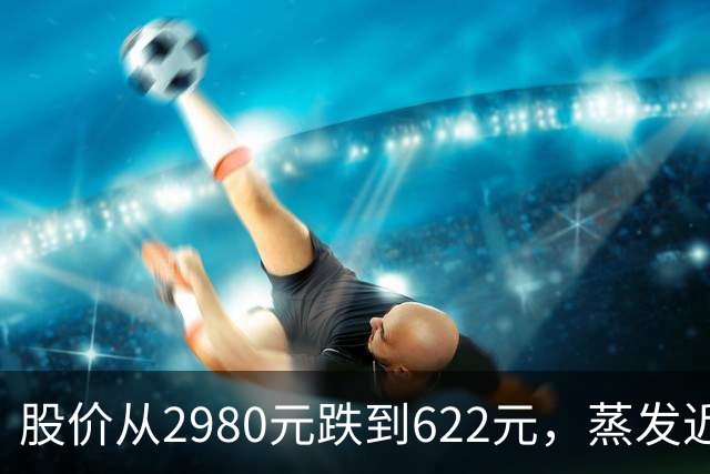股价从2980元跌到622元，蒸发近万亿！大模型第一股智谱怎么了？
