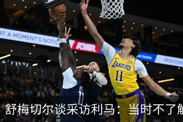 舒梅切尔谈采访利马：当时不了解他说了什么，我的采访有些笨拙