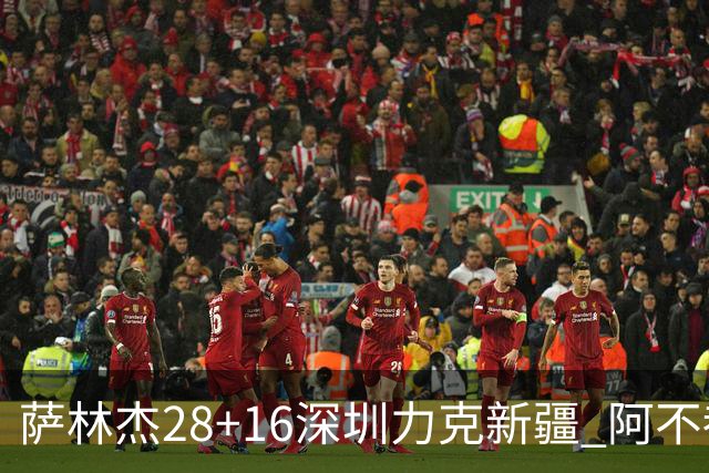 萨林杰28+16深圳力克新疆 阿不都沙拉木20+12