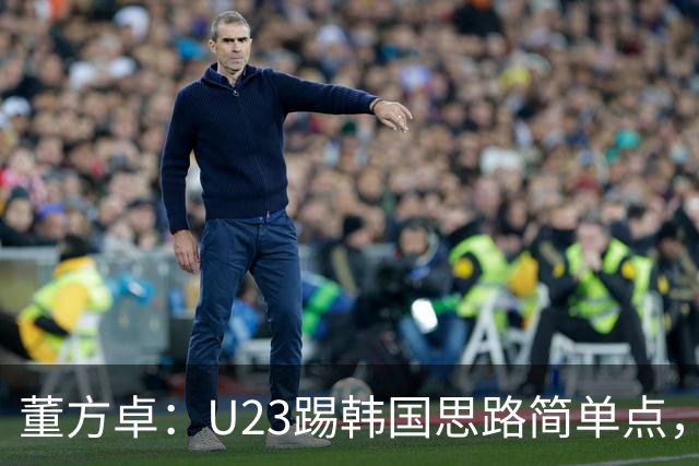 董方卓：U23踢韩国思路简单点，对手后场也怕逼抢