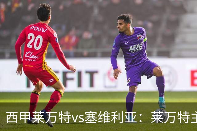 西甲莱万特vs塞维利亚：莱万特主场绝地求生同乐城客场冲击欧战席位