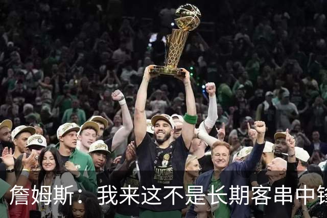 詹姆斯：我来这不是长期客串中锋的 我确实能顶但我们有恩比德