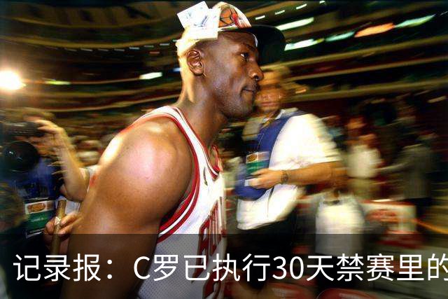 记录报：C罗已执行30天禁赛里的19天，下期集训可正常被征召