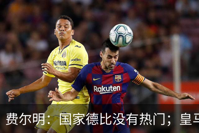费尔明：国家德比没有热门；皇马总提裁判有点烦